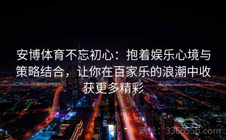 安博体育不忘初心：抱着娱乐心境与策略结合，让你在百家乐的浪潮中收获更多精彩