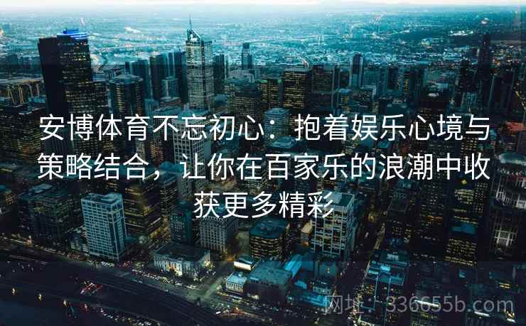 安博体育不忘初心：抱着娱乐心境与策略结合，让你在百家乐的浪潮中收获更多精彩