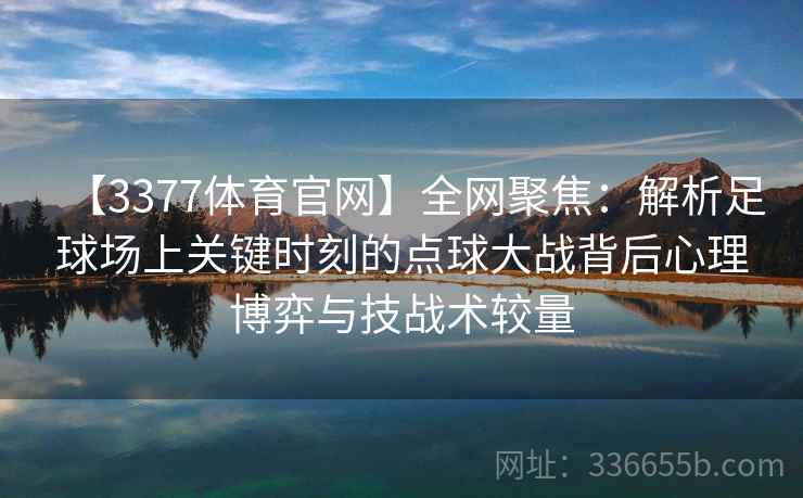【3377体育官网】全网聚焦：解析足球场上关键时刻的点球大战背后心理博弈与技战术较量