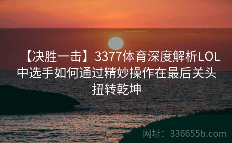 【决胜一击】3377体育深度解析LOL中选手如何通过精妙操作在最后关头扭转乾坤