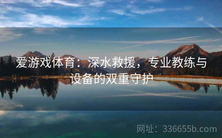爱游戏体育：深水救援，专业教练与设备的双重守护