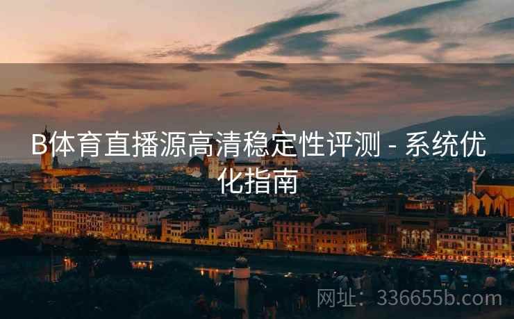 B体育直播源高清稳定性评测 - 系统优化指南