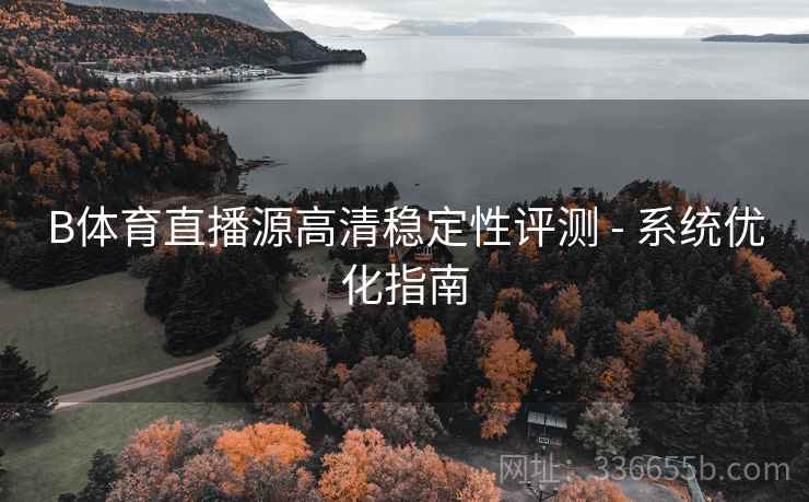 B体育直播源高清稳定性评测 - 系统优化指南
