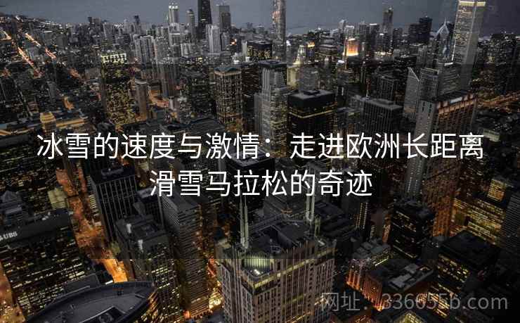 冰雪的速度与激情：走进欧洲长距离滑雪马拉松的奇迹