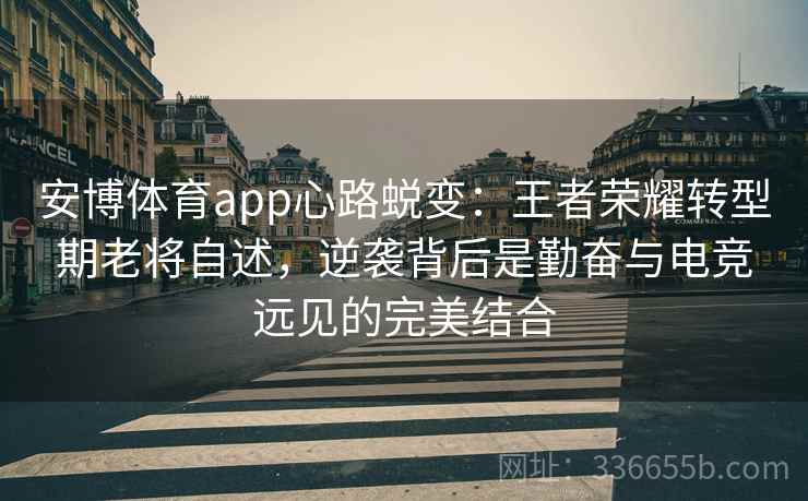 安博体育app心路蜕变：王者荣耀转型期老将自述，逆袭背后是勤奋与电竞远见的完美结合