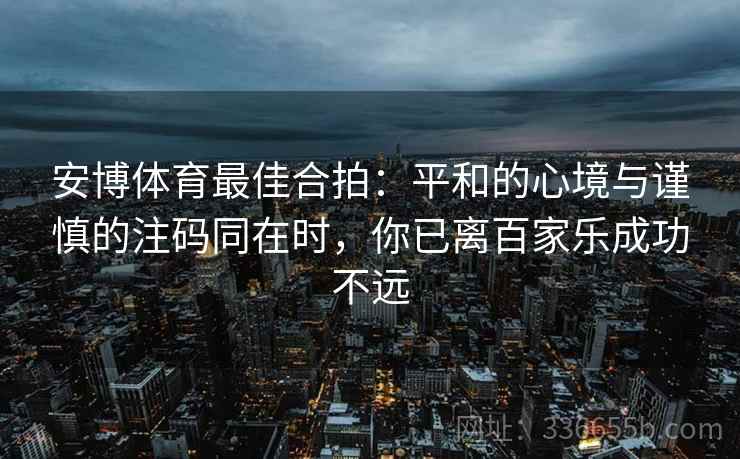 安博体育最佳合拍：平和的心境与谨慎的注码同在时，你已离百家乐成功不远
