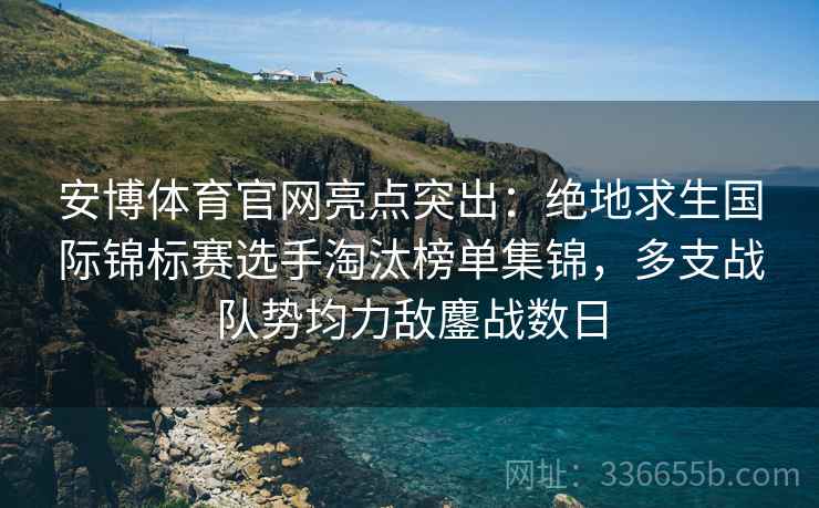 安博体育官网亮点突出：绝地求生国际锦标赛选手淘汰榜单集锦，多支战队势均力敌鏖战数日