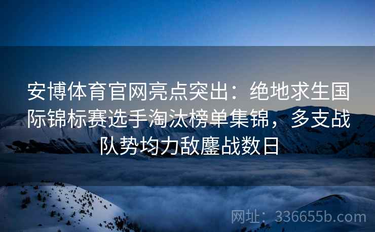 安博体育官网亮点突出：绝地求生国际锦标赛选手淘汰榜单集锦，多支战队势均力敌鏖战数日