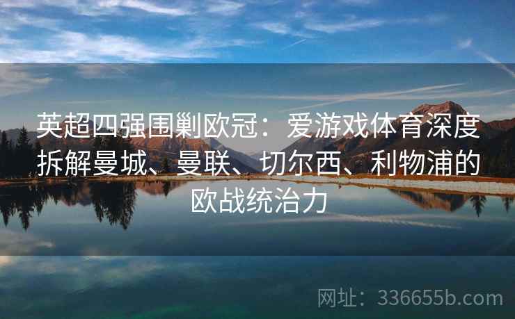 英超四强围剿欧冠：爱游戏体育深度拆解曼城、曼联、切尔西、利物浦的欧战统治力