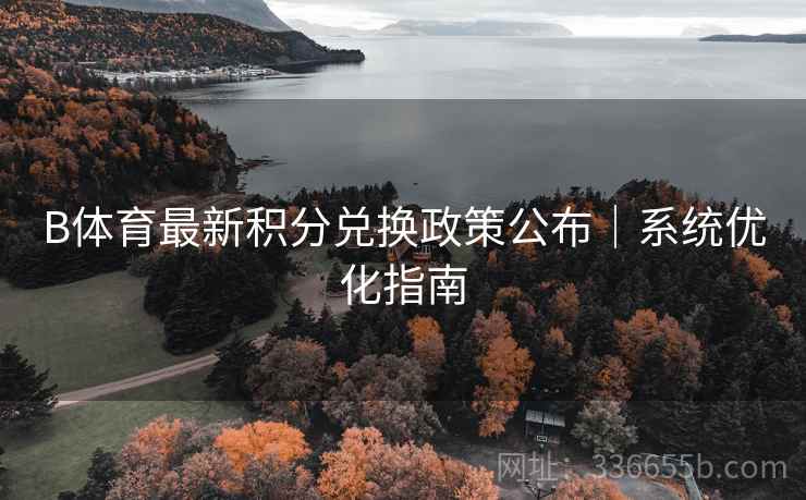 B体育最新积分兑换政策公布｜系统优化指南