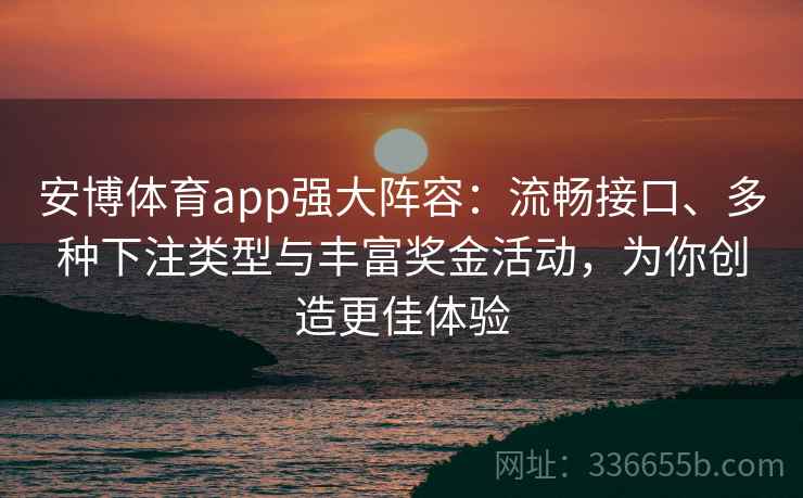 安博体育app强大阵容：流畅接口、多种下注类型与丰富奖金活动，为你创造更佳体验