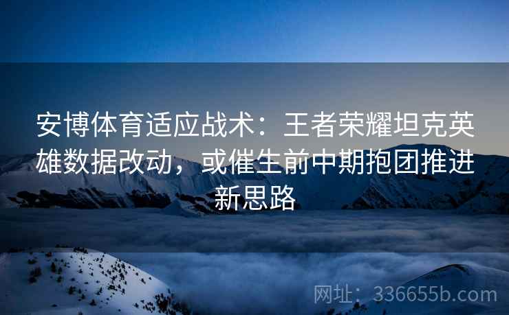 安博体育适应战术：王者荣耀坦克英雄数据改动，或催生前中期抱团推进新思路