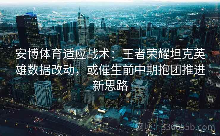 安博体育适应战术：王者荣耀坦克英雄数据改动，或催生前中期抱团推进新思路