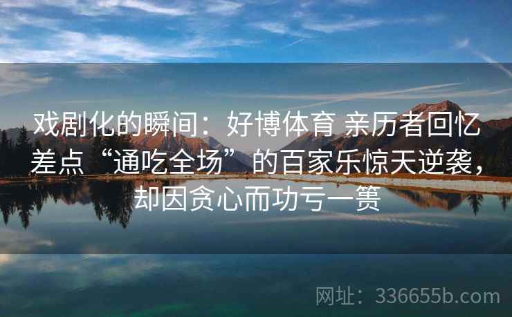戏剧化的瞬间：好博体育 亲历者回忆差点“通吃全场”的百家乐惊天逆袭，却因贪心而功亏一篑