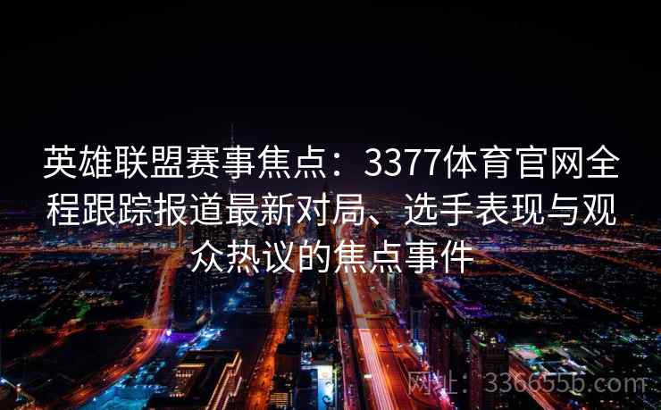 英雄联盟赛事焦点：3377体育官网全程跟踪报道最新对局、选手表现与观众热议的焦点事件