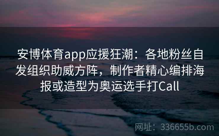 安博体育app应援狂潮：各地粉丝自发组织助威方阵，制作者精心编排海报或造型为奥运选手打Call