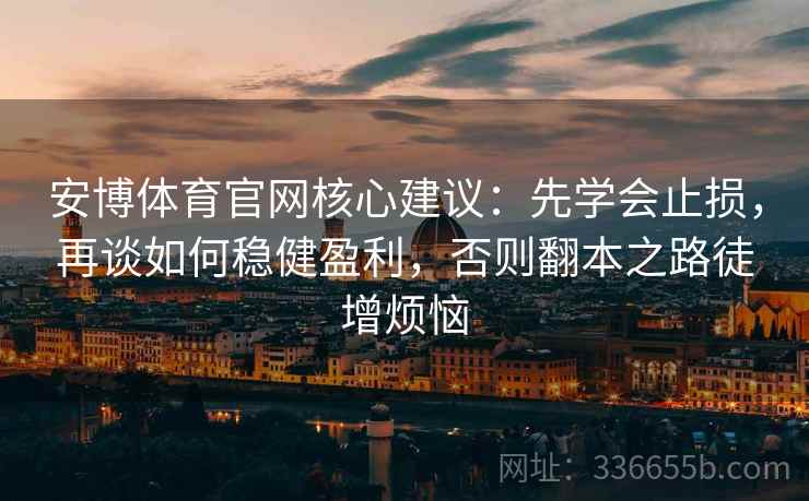 安博体育官网核心建议：先学会止损，再谈如何稳健盈利，否则翻本之路徒增烦恼