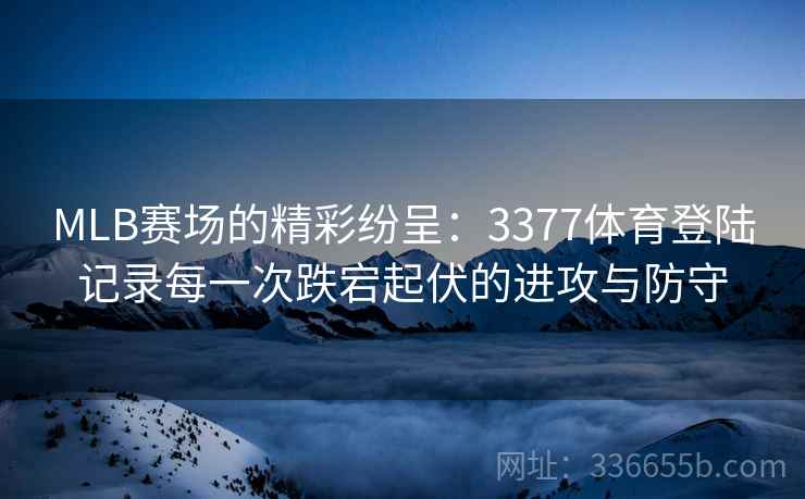 MLB赛场的精彩纷呈：3377体育登陆记录每一次跌宕起伏的进攻与防守