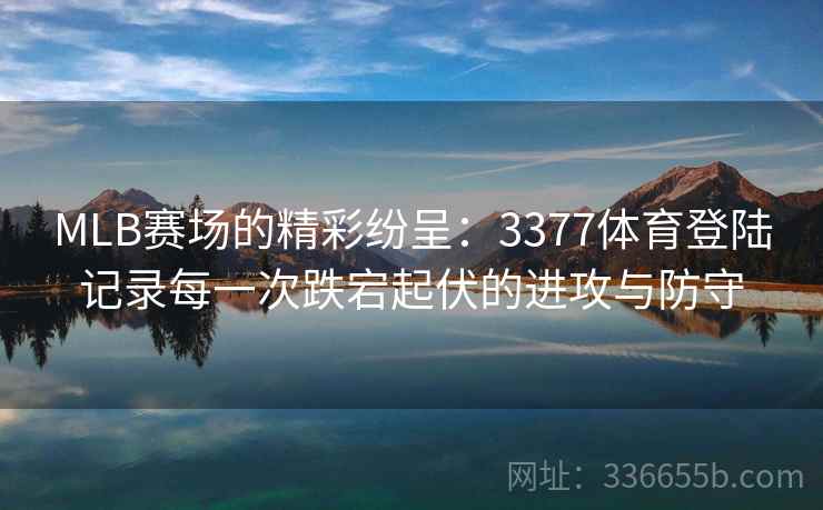 MLB赛场的精彩纷呈：3377体育登陆记录每一次跌宕起伏的进攻与防守