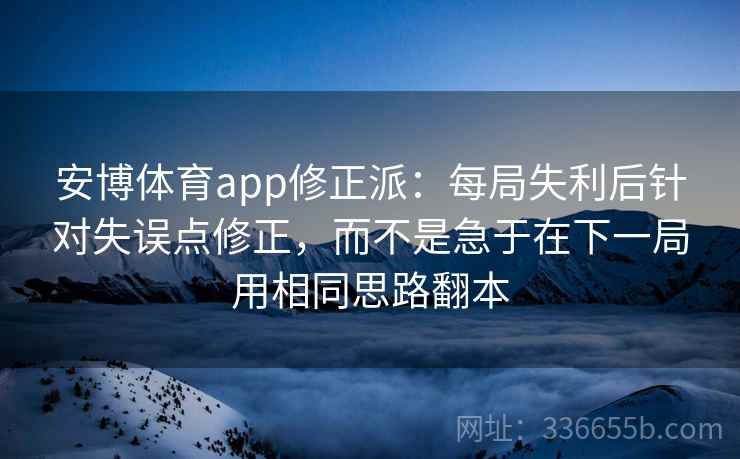安博体育app修正派：每局失利后针对失误点修正，而不是急于在下一局用相同思路翻本
