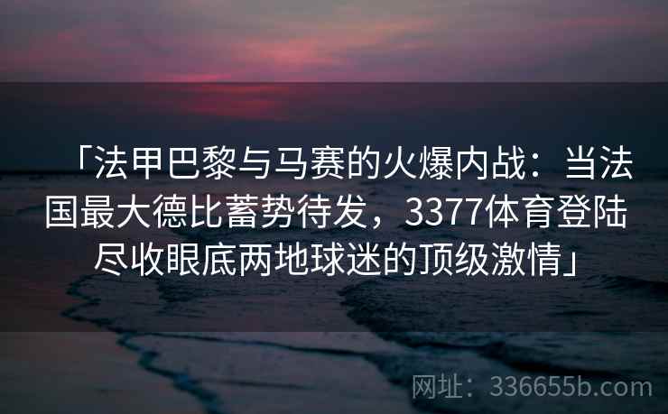 「法甲巴黎与马赛的火爆内战：当法国最大德比蓄势待发，3377体育登陆尽收眼底两地球迷的顶级激情」