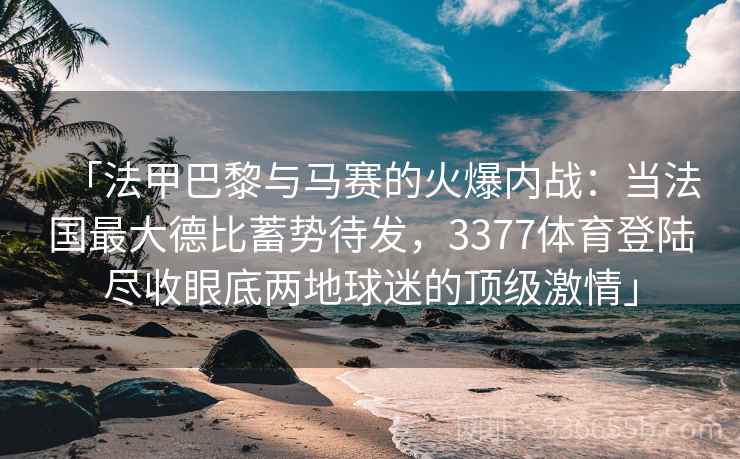 「法甲巴黎与马赛的火爆内战：当法国最大德比蓄势待发，3377体育登陆尽收眼底两地球迷的顶级激情」