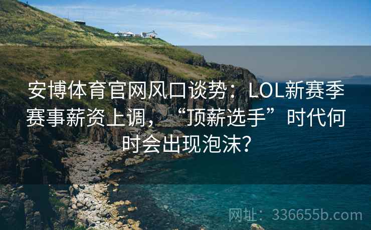 安博体育官网风口谈势：LOL新赛季赛事薪资上调，“顶薪选手”时代何时会出现泡沫？