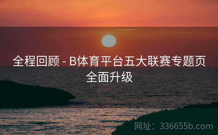 全程回顾 - B体育平台五大联赛专题页全面升级