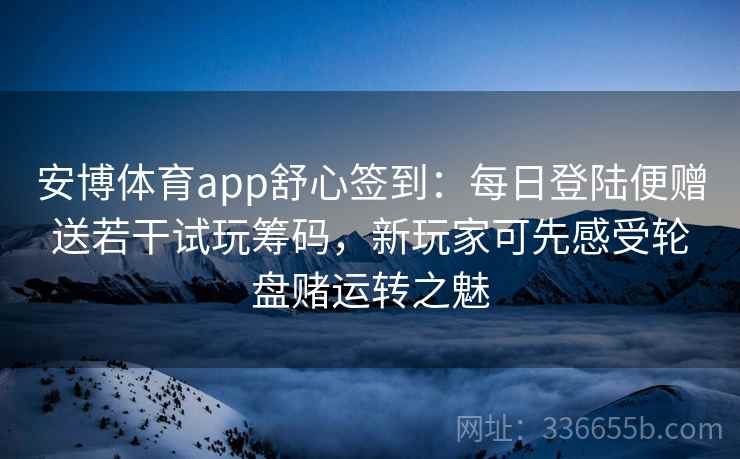 安博体育app舒心签到：每日登陆便赠送若干试玩筹码，新玩家可先感受轮盘赌运转之魅