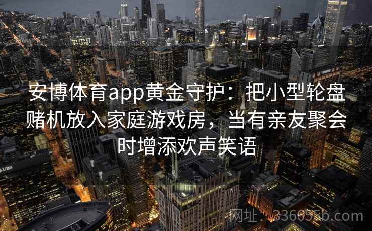 安博体育app黄金守护：把小型轮盘赌机放入家庭游戏房，当有亲友聚会时增添欢声笑语