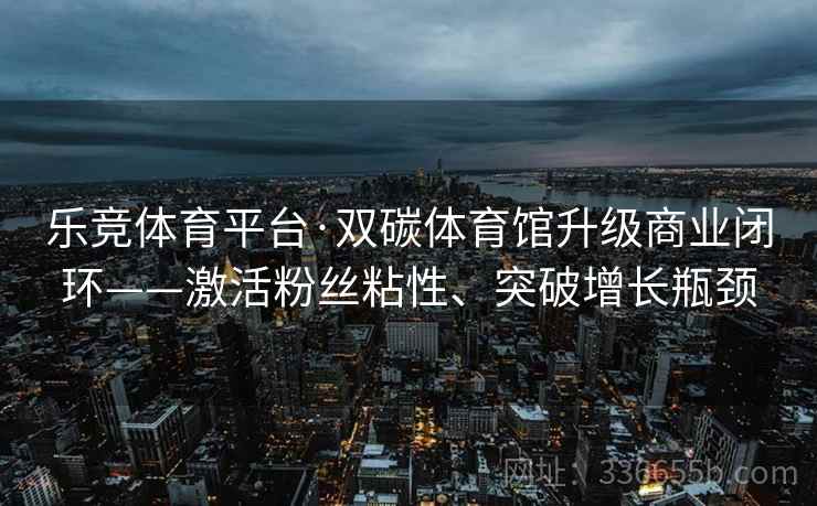 乐竞体育平台·双碳体育馆升级商业闭环——激活粉丝粘性、突破增长瓶颈