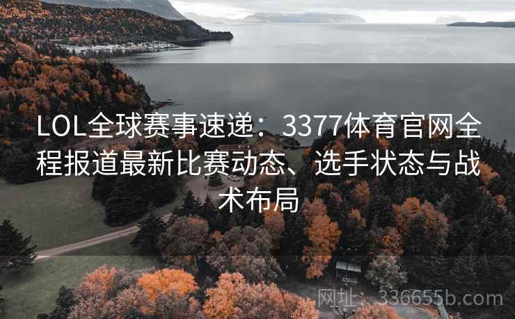 LOL全球赛事速递：3377体育官网全程报道最新比赛动态、选手状态与战术布局