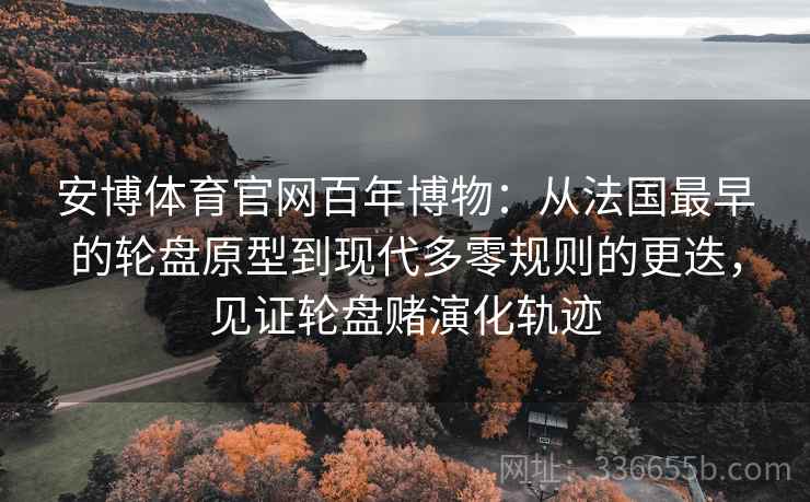 安博体育官网百年博物：从法国最早的轮盘原型到现代多零规则的更迭，见证轮盘赌演化轨迹