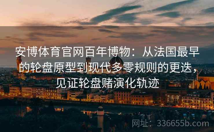 安博体育官网百年博物：从法国最早的轮盘原型到现代多零规则的更迭，见证轮盘赌演化轨迹