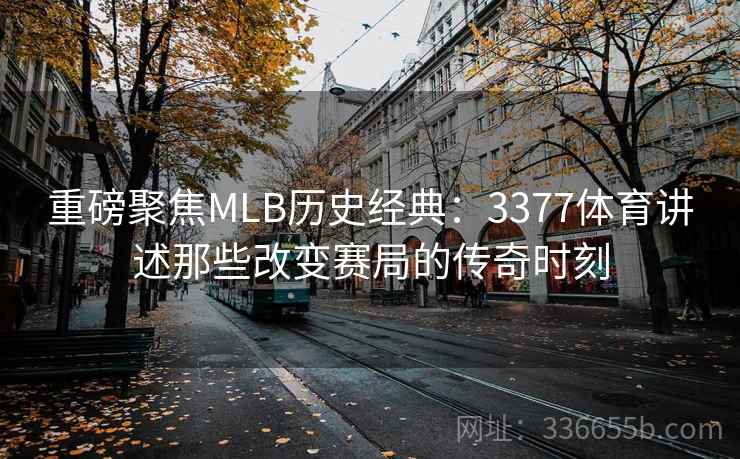 重磅聚焦MLB历史经典：3377体育讲述那些改变赛局的传奇时刻