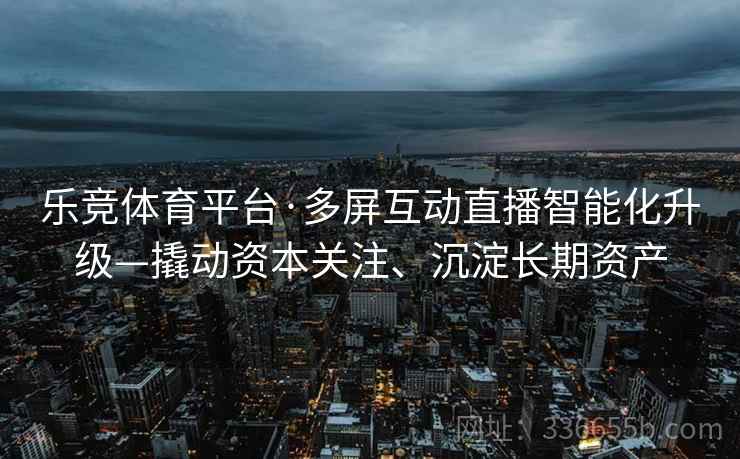 乐竞体育平台·多屏互动直播智能化升级—撬动资本关注、沉淀长期资产