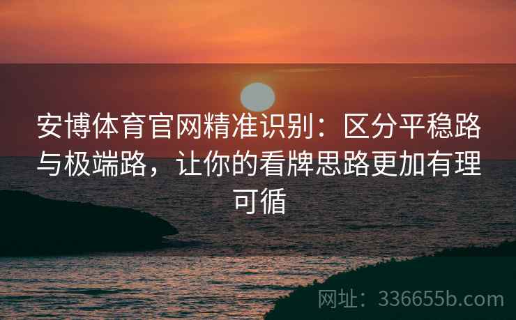 安博体育官网精准识别：区分平稳路与极端路，让你的看牌思路更加有理可循